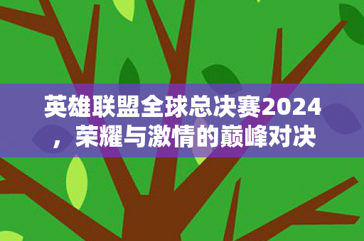 英雄联盟全球总决赛2024,荣耀与激情的巅峰对决 英雄联盟全球总决赛2024,荣耀与激情的巅峰对决