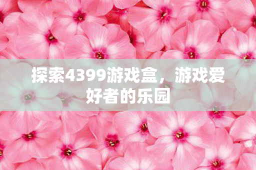 探索4399游戏盒,游戏爱好者的乐园 探索4399游戏盒,游戏爱好者的乐园