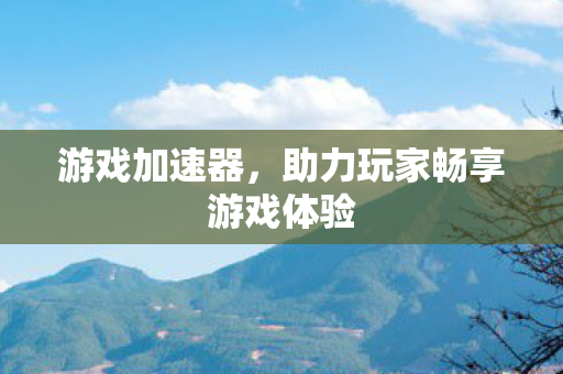 游戏加速器,助力玩家畅享游戏体验 游戏加速器,助力玩家畅享游戏体验