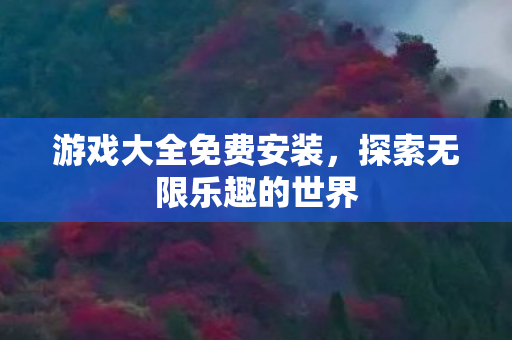 游戏大全免费安装，探索无限乐趣的世界