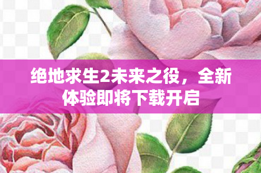 绝地求生2未来之役,全新体验即将下载开启 绝地求生2未来之役,全新体验即将下载开启