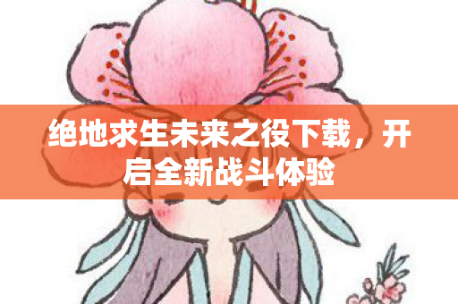 绝地求生未来之役下载,开启全新战斗体验 绝地求生未来之役下载,开启全新战斗体验