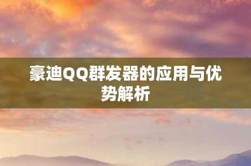 豪迪QQ群发器的应用与优势解析 豪迪QQ群发器的应用与优势解析
