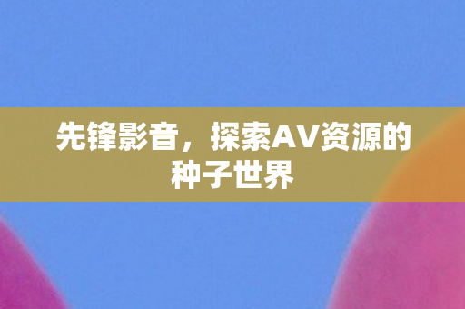 先锋影音,探索AV资源的种子世界 先锋影音,探索AV资源的种子世界