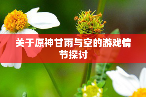 关于原神甘雨与空的游戏情节探讨 关于原神甘雨与空的游戏情节探讨