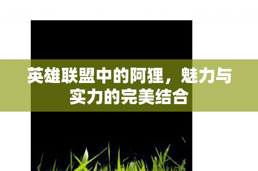 英雄联盟中的阿狸,魅力与实力的完美结合 英雄联盟中的阿狸,魅力与实力的完美结合