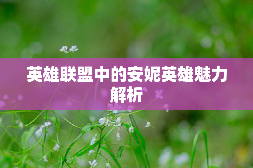 英雄联盟中的安妮英雄魅力解析 英雄联盟中的安妮英雄魅力解析