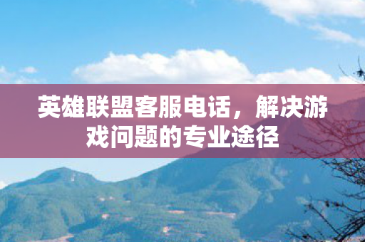 英雄联盟客服电话,解决游戏问题的专业途径 英雄联盟客服电话,解决游戏问题的专业途径
