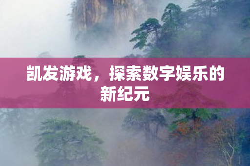 凯发游戏,探索数字娱乐的新纪元 凯发游戏,探索数字娱乐的新纪元