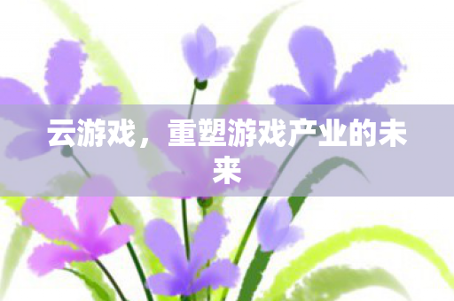 云游戏,重塑游戏产业的未来 云游戏,重塑游戏产业的未来
