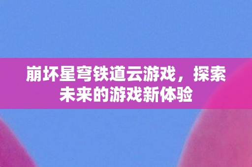 崩坏星穹铁道云游戏，探索未来的游戏新体验