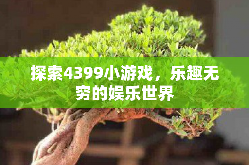探索4399小游戏,乐趣无穷的娱乐世界 探索4399小游戏,乐趣无穷的娱乐世界