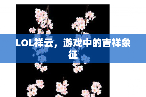LOL祥云,游戏中的吉祥象征 LOL祥云,游戏中的吉祥象征