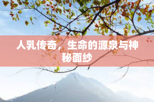 人乳传奇，生命的源泉与神秘面纱