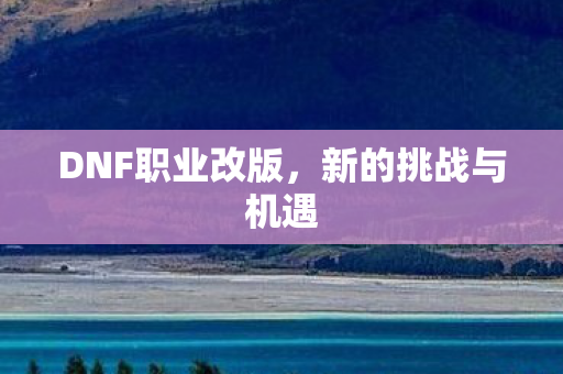 DNF职业改版,新的挑战与机遇 DNF职业改版,新的挑战与机遇