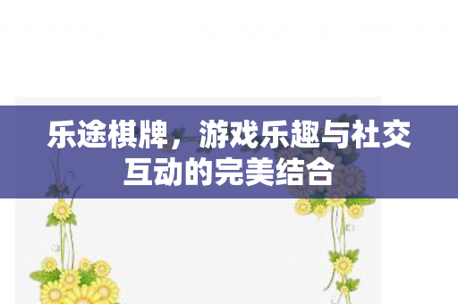 乐途棋牌,游戏乐趣与社交互动的完美结合 乐途棋牌,游戏乐趣与社交互动的完美结合