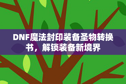 DNF魔法封印装备圣物转换书,解锁装备新境界 DNF魔法封印装备圣物转换书,解锁装备新境界