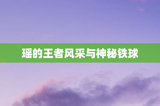 瑶的王者风采与神秘铁球 瑶的王者风采与神秘铁球