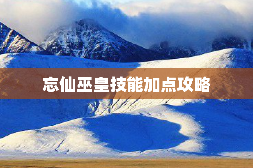 忘仙巫皇技能加点攻略