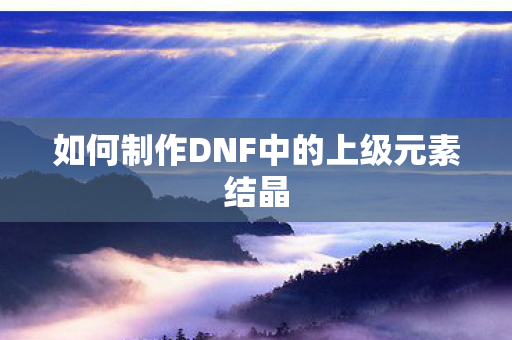 如何制作DNF中的上级元素结晶 如何制作DNF中的上级元素结晶
