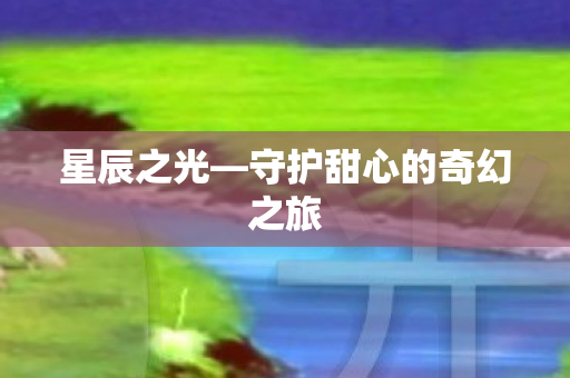 星辰之光—守护甜心的奇幻之旅 星辰之光—守护甜心的奇幻之旅