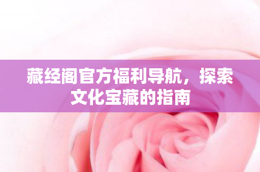 藏经阁官方福利导航,探索文化宝藏的指南 藏经阁官方福利导航,探索文化宝藏的指南