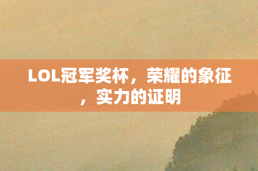 LOL冠军奖杯,荣耀的象征,实力的证明 LOL冠军奖杯,荣耀的象征,实力的证明