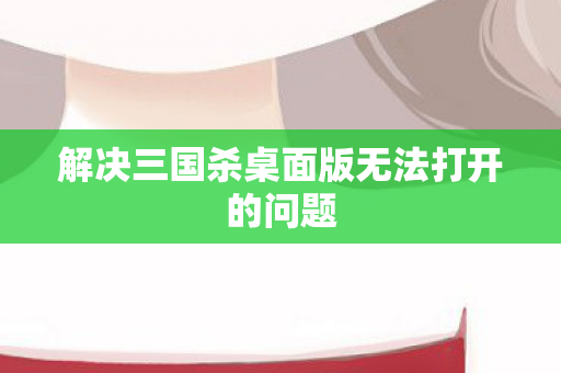 解决三国杀桌面版无法打开的问题 解决三国杀桌面版无法打开的问题