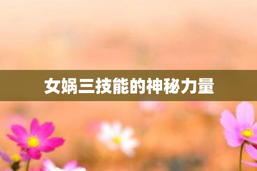 女娲三技能的神秘力量 女娲三技能的神秘力量