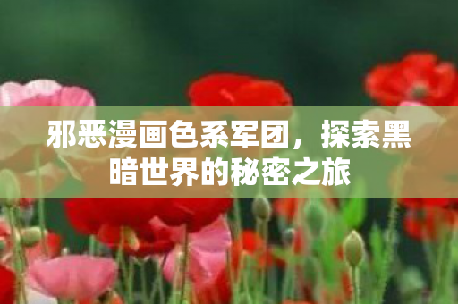 邪恶漫画色系军团,探索黑暗世界的秘密之旅 邪恶漫画色系军团,探索黑暗世界的秘密之旅