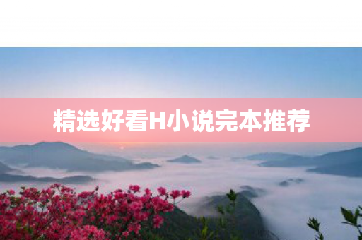 精选好看H小说完本推荐 精选好看H小说完本推荐