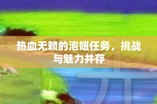热血无赖的泡妞任务,挑战与魅力并存 热血无赖的泡妞任务,挑战与魅力并存