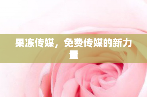 果冻传媒,免费传媒的新力量 果冻传媒,免费传媒的新力量