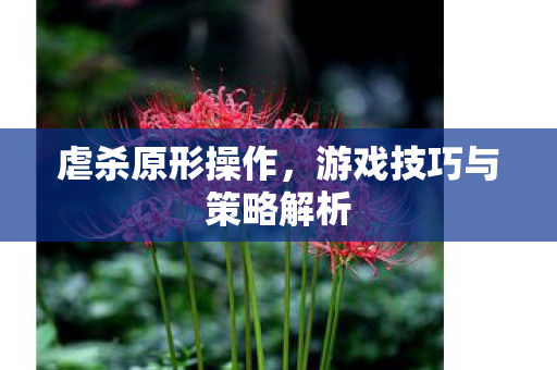 虐杀原形操作，游戏技巧与策略解析