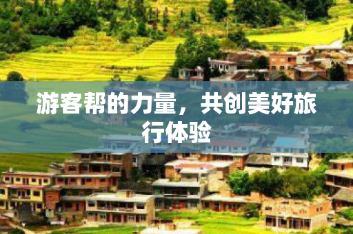 游客帮的力量,共创美好旅行体验 游客帮的力量,共创美好旅行体验