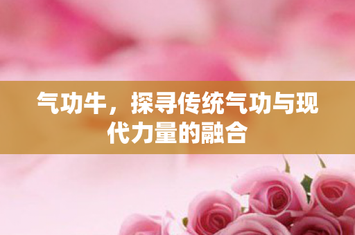 气功牛，探寻传统气功与现代力量的融合