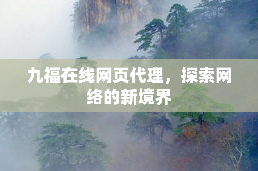 九福在线网页代理,探索网络的新境界 九福在线网页代理,探索网络的新境界