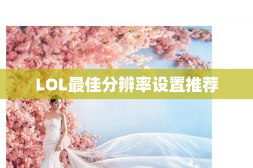LOL最佳分辨率设置推荐 LOL最佳分辨率设置推荐