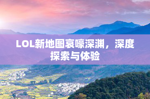 LOL新地图哀嚎深渊,深度探索与体验 LOL新地图哀嚎深渊,深度探索与体验