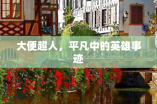 大便超人,平凡中的英雄事迹 大便超人,平凡中的英雄事迹