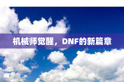 机械师觉醒,DNF的新篇章 机械师觉醒,DNF的新篇章