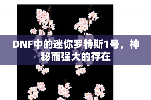 DNF中的迷你罗特斯1号,神秘而强大的存在 DNF中的迷你罗特斯1号,神秘而强大的存在