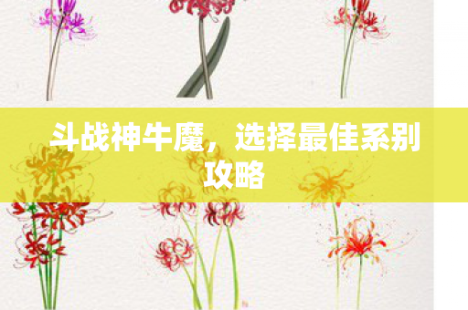 斗战神牛魔,选择最佳系别攻略 斗战神牛魔,选择最佳系别攻略