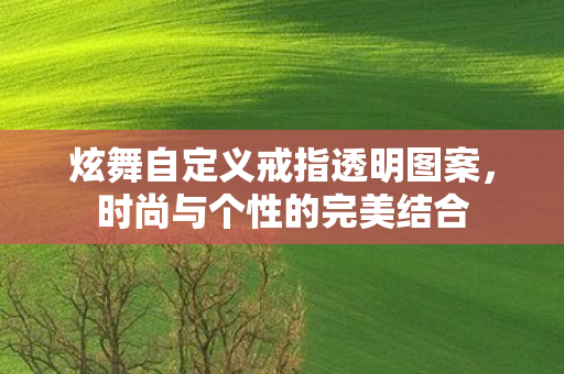 炫舞自定义戒指透明图案,时尚与个性的完美结合 炫舞自定义戒指透明图案,时尚与个性的完美结合