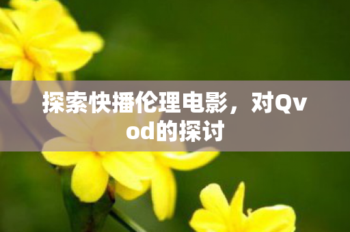 探索快播伦理电影,对Qvod的探讨 探索快播伦理电影,对Qvod的探讨