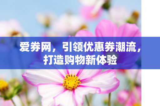 爱券网,引领优惠券潮流,打造购物新体验 爱券网,引领优惠券潮流,打造购物新体验