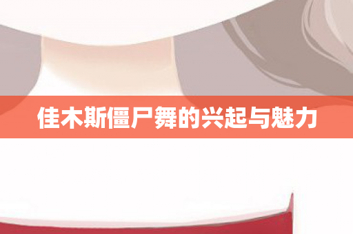 佳木斯僵尸舞的兴起与魅力 佳木斯僵尸舞的兴起与魅力