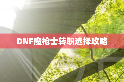 DNF魔枪士转职选择攻略 DNF魔枪士转职选择攻略