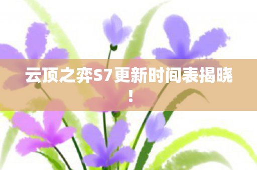 云顶之弈S7更新时间表揭晓! 云顶之弈S7更新时间表揭晓!