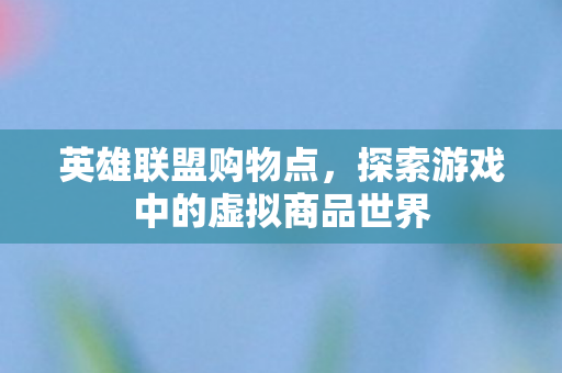 英雄联盟购物点,探索游戏中的虚拟商品世界 英雄联盟购物点,探索游戏中的虚拟商品世界